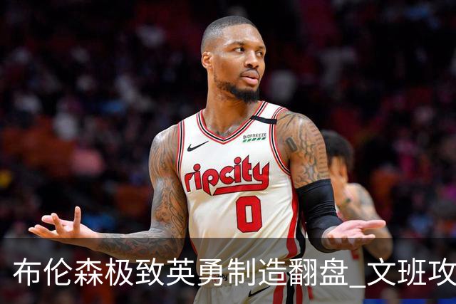 布伦森极致英勇制造翻盘 文班攻防都受挫软肋暴露